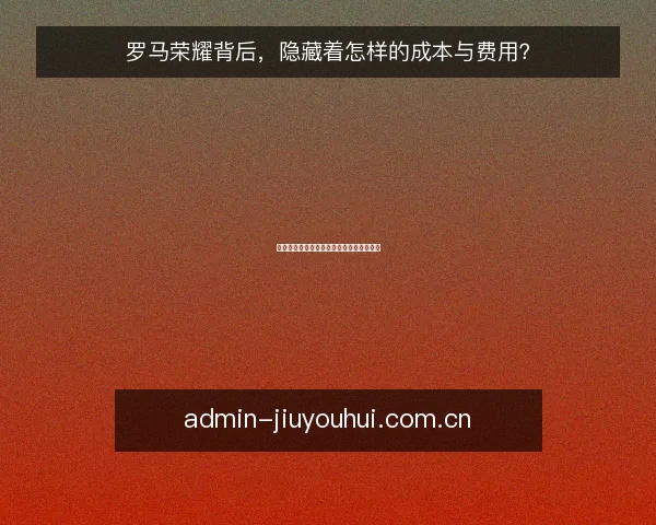 罗马荣耀背后，隐藏着怎样的成本与费用？